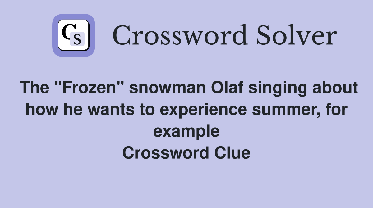 The "Frozen" snowman Olaf singing about how he wants to experience summer, for example Crossword Clue