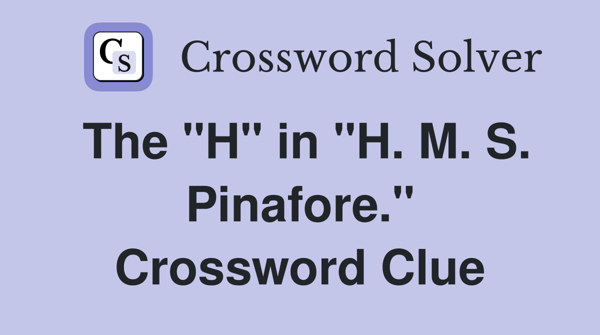 The "H" in "H. M. S. Pinafore." Crossword Clue