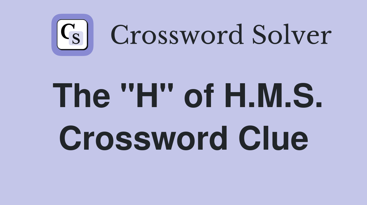 The "H" of H.M.S. Crossword Clue