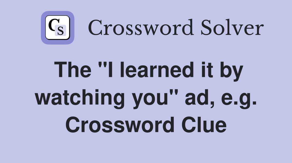 The "I learned it by watching you" ad, e.g. Crossword Clue