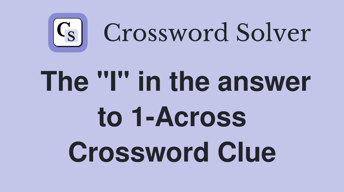 The "I" in the answer to 1-Across Crossword Clue