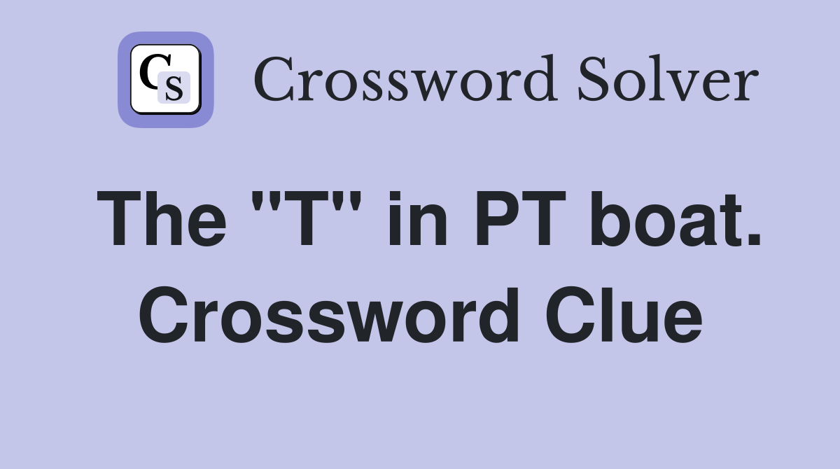 The "T" in PT boat. Crossword Clue