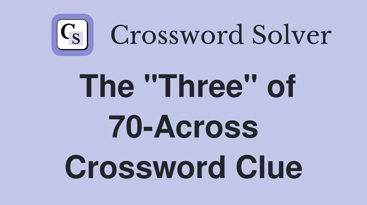 The "Three" of 70-Across Crossword Clue