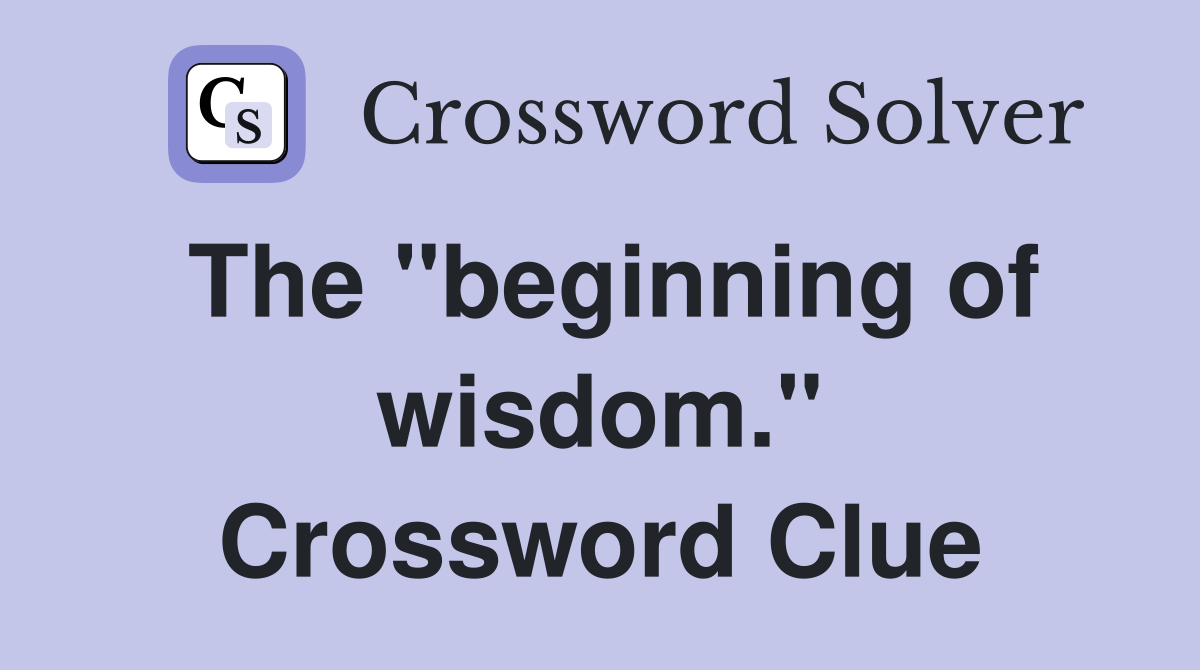 The "beginning of wisdom." Crossword Clue