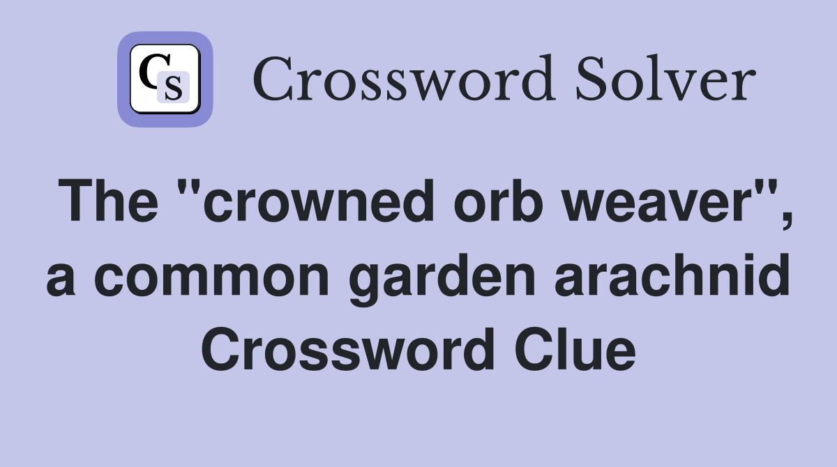 The "crowned orb weaver", a common garden arachnid Crossword Clue