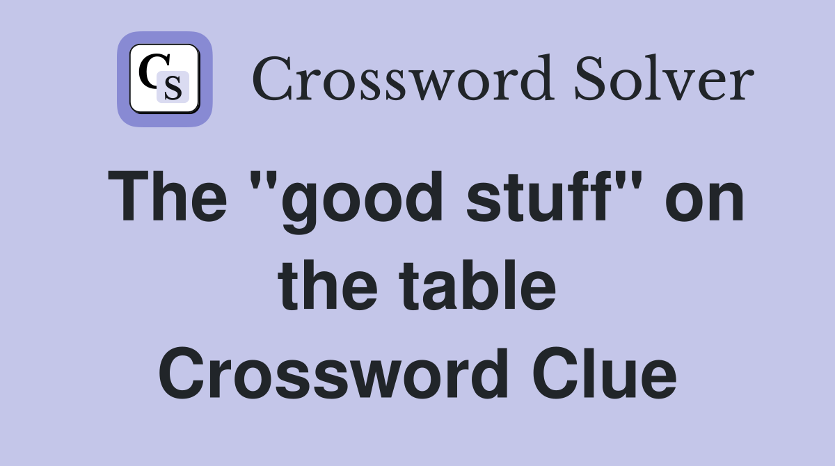 The "good stuff" on the table Crossword Clue