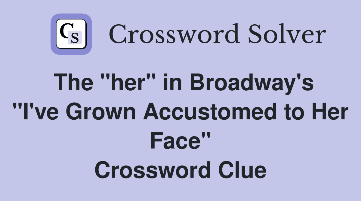 The "her" in Broadway's "I've Grown Accustomed to Her Face" Crossword Clue
