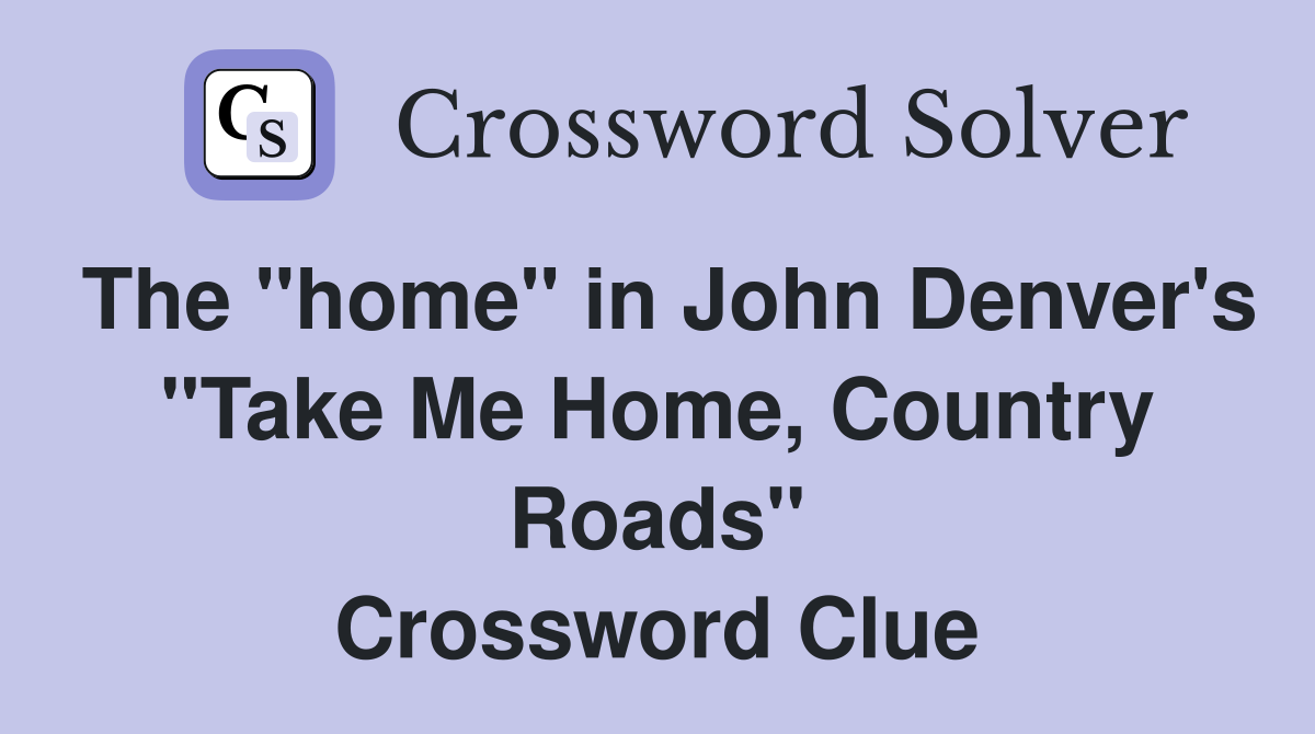 The "home" in John Denver's "Take Me Home, Country Roads" Crossword Clue