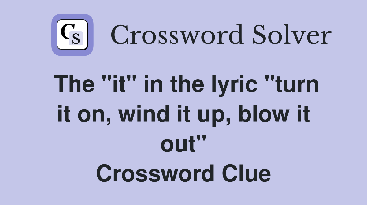 The "it" in the lyric "turn it on, wind it up, blow it out" Crossword Clue