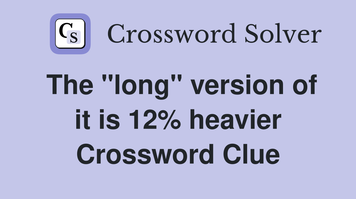 The "long" version of it is 12% heavier Crossword Clue