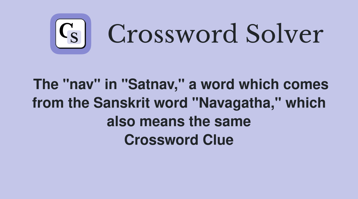 The "nav" in "Satnav," a word which comes from the Sanskrit word "Navagatha," which also means the same Crossword Clue