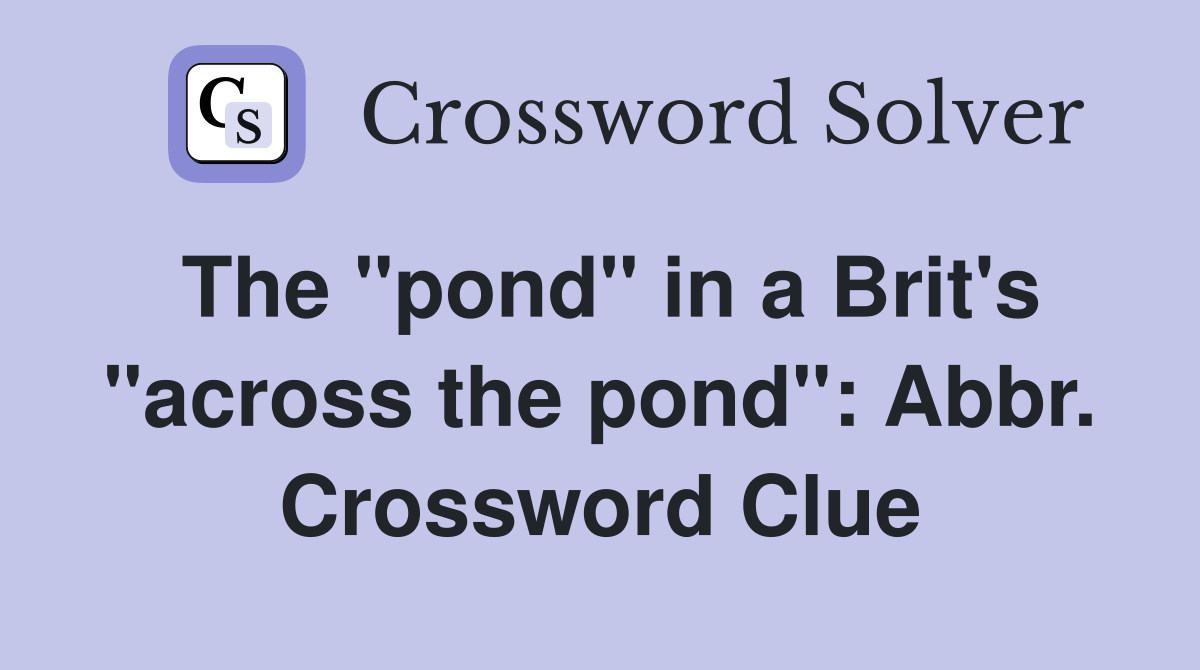 The "pond" in a Brit's "across the pond": Abbr. Crossword Clue
