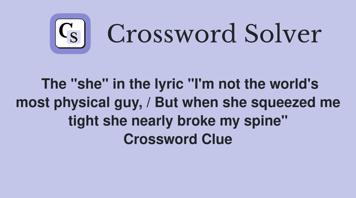 The "she" in the lyric "I'm not the world's most physical guy, / But when she squeezed me tight she nearly broke my spine" Crossword Clue