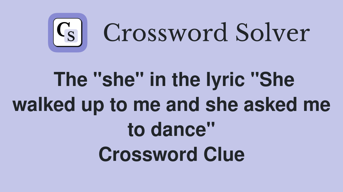 The "she" in the lyric "She walked up to me and she asked me to dance" Crossword Clue