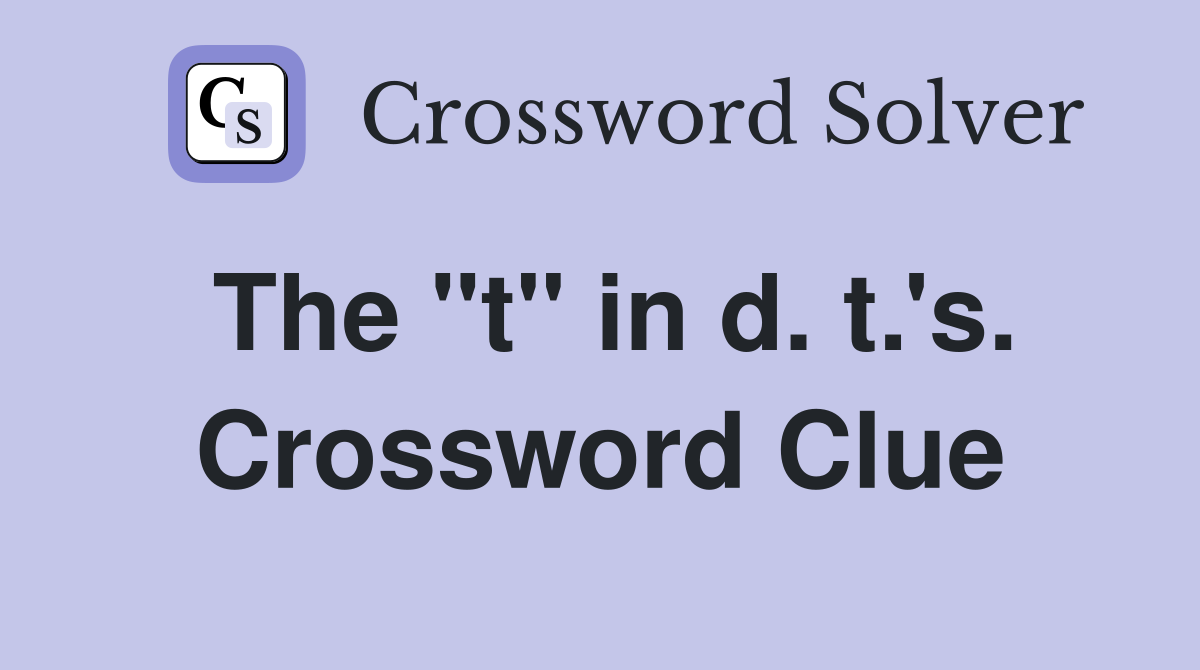 The "t" in d. t.'s. Crossword Clue