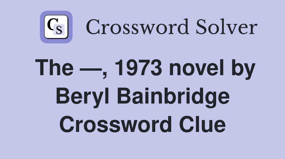 The —, 1973 novel by Beryl Bainbridge Crossword Clue
