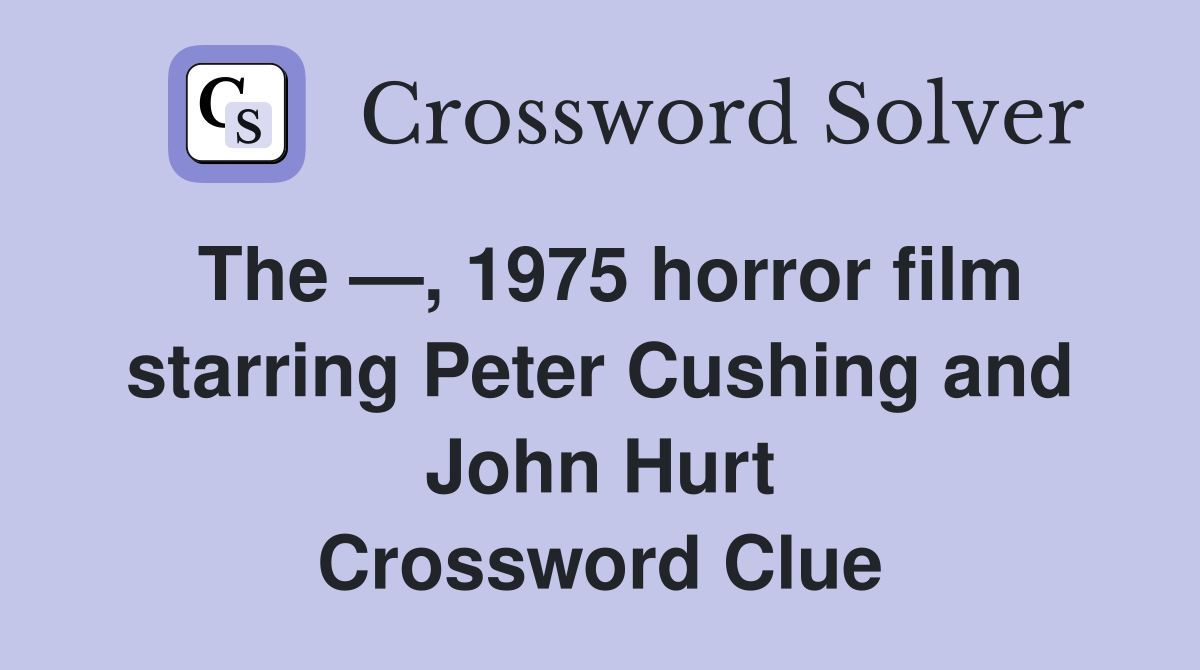 The —, 1975 horror film starring Peter Cushing and John Hurt Crossword Clue