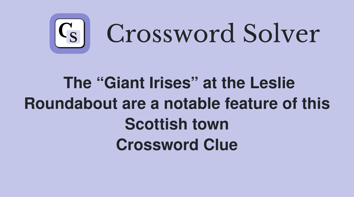 The “Giant Irises” at the Leslie Roundabout are a notable feature of this Scottish town Crossword Clue