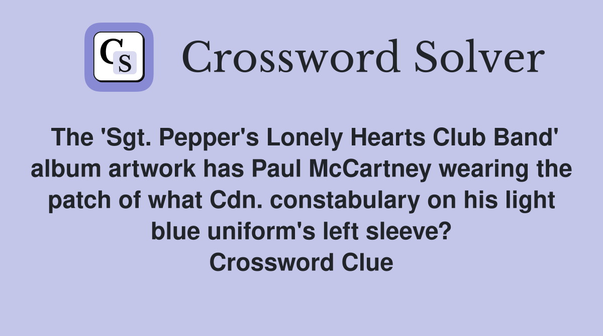 The 'Sgt. Pepper's Lonely Hearts Club Band' album artwork has Paul McCartney wearing the patch of what Cdn. constabulary on his light blue uniform's left sleeve? Crossword Clue