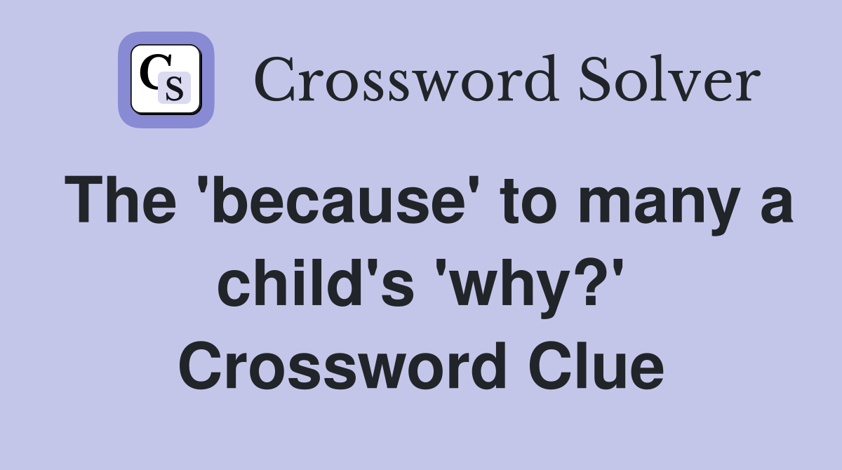 The 'because' to many a child's 'why?' Crossword Clue