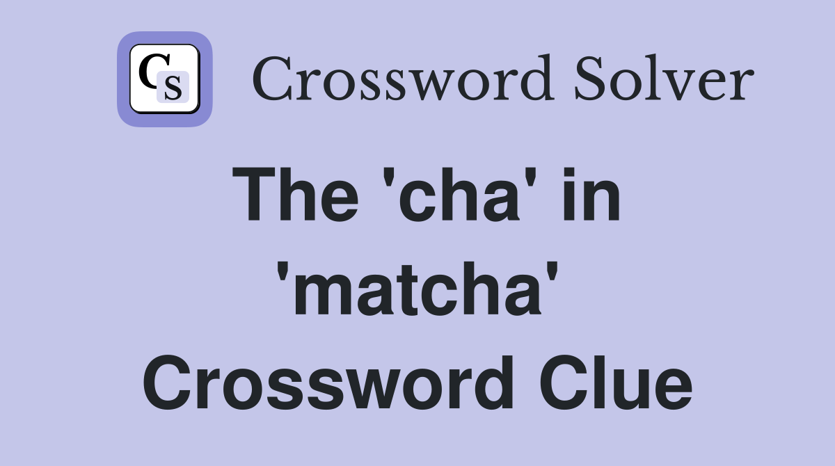 The 'cha' in 'matcha' Crossword Clue