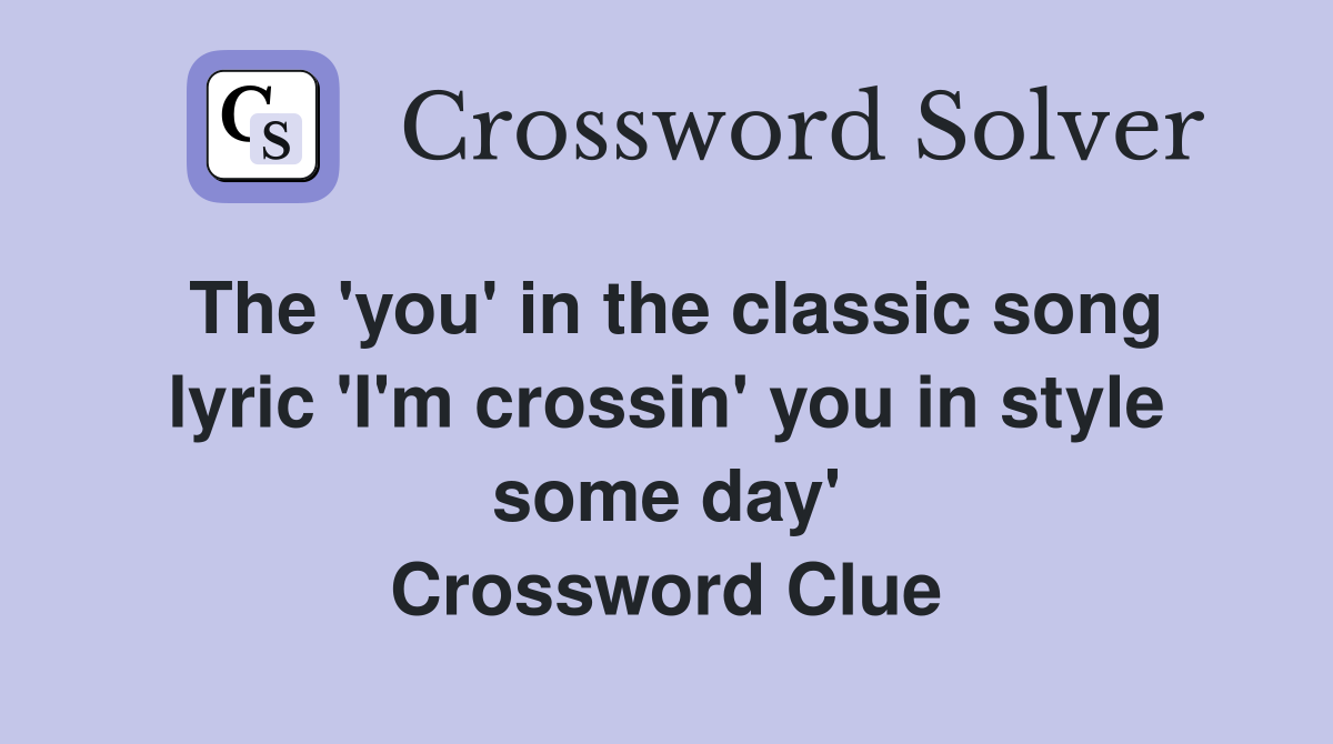 The 'you' in the classic song lyric 'I'm crossin' you in style some day' Crossword Clue