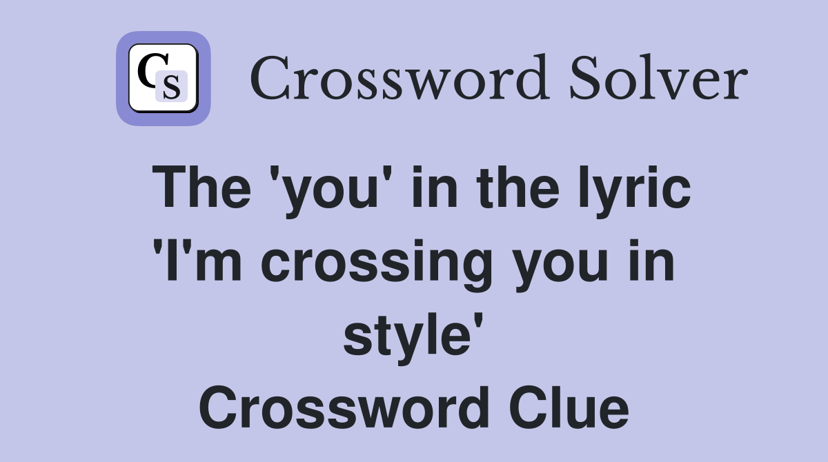 The 'you' in the lyric 'I'm crossing you in style' Crossword Clue