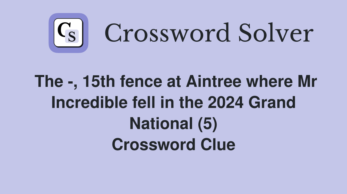 The -, 15th fence at Aintree where Mr Incredible fell in the 2024 Grand National (5) Crossword Clue