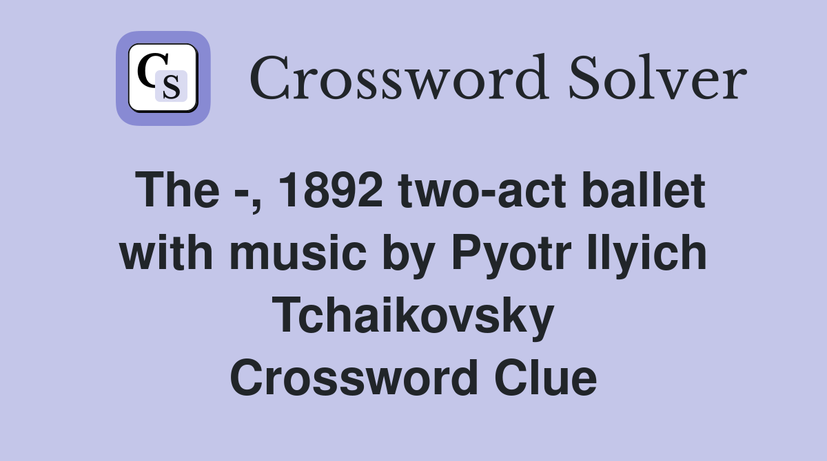 The -, 1892 two-act ballet with music by Pyotr Ilyich Tchaikovsky Crossword Clue