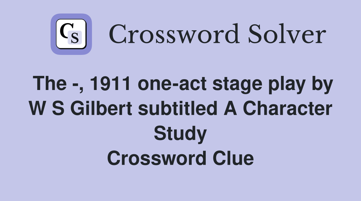 The -, 1911 one-act stage play by W S Gilbert subtitled A Character Study Crossword Clue
