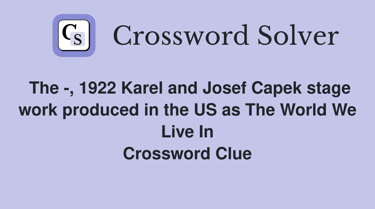 The -, 1922 Karel and Josef Capek stage work produced in the US as The World We Live In Crossword Clue