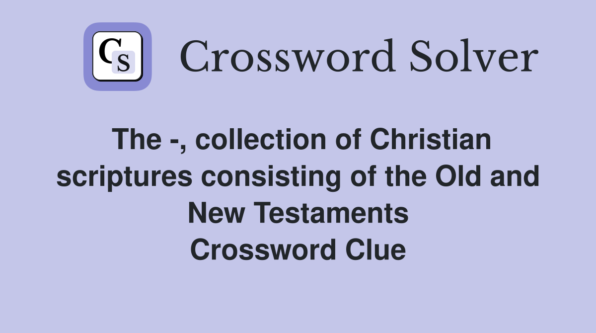 The -, collection of Christian scriptures consisting of the Old and New Testaments Crossword Clue