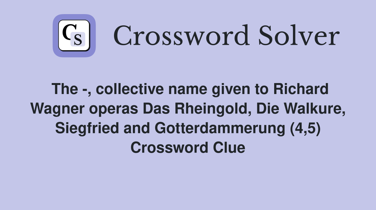The -, collective name given to Richard Wagner operas Das Rheingold, Die Walkure, Siegfried and Gotterdammerung (4,5) Crossword Clue