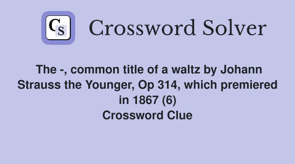 The -, common title of a waltz by Johann Strauss the Younger, Op 314, which premiered in 1867 (6) Crossword Clue
