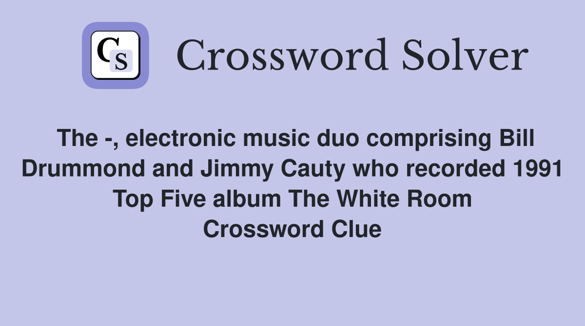 The -, electronic music duo comprising Bill Drummond and Jimmy Cauty who recorded 1991 Top Five album The White Room Crossword Clue