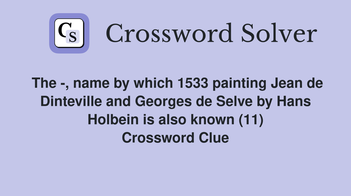 The -, name by which 1533 painting Jean de Dinteville and Georges de Selve by Hans Holbein is also known (11) Crossword Clue