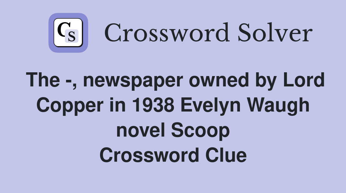 The -, newspaper owned by Lord Copper in 1938 Evelyn Waugh novel Scoop Crossword Clue