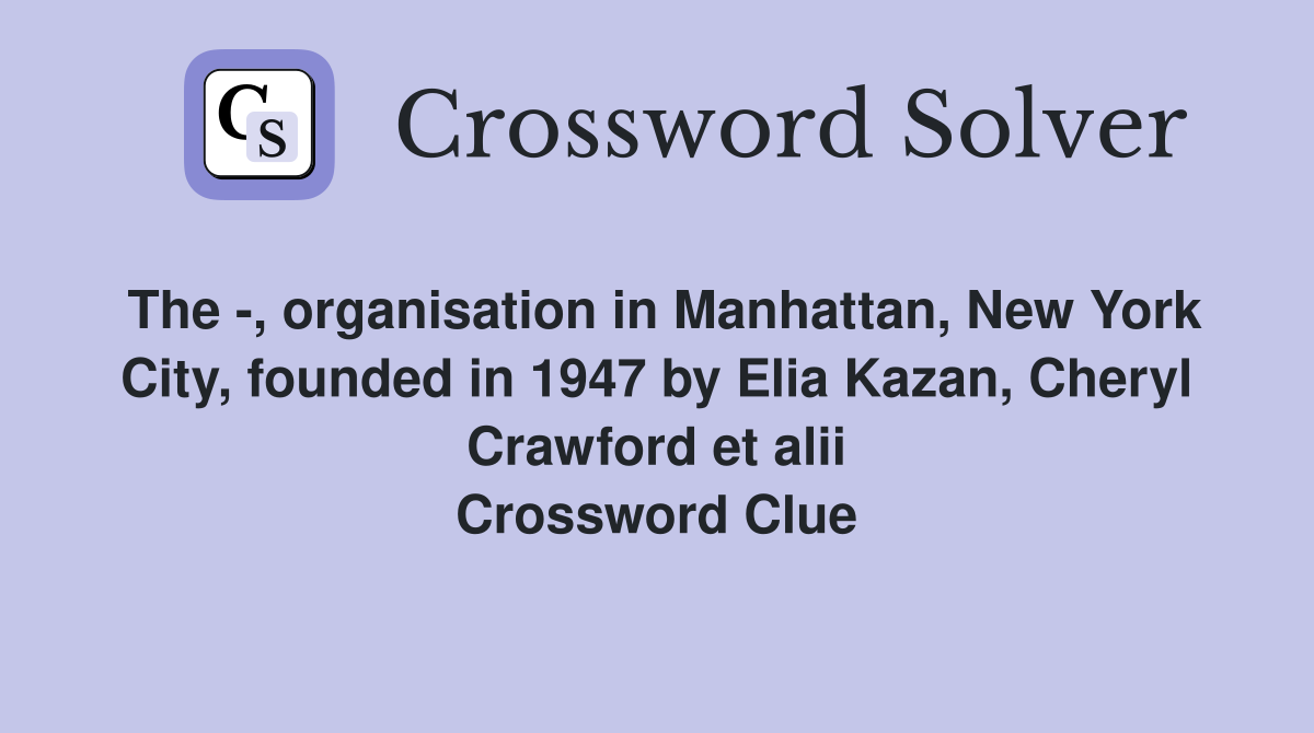 The -, organisation in Manhattan, New York City, founded in 1947 by Elia Kazan, Cheryl Crawford et alii Crossword Clue