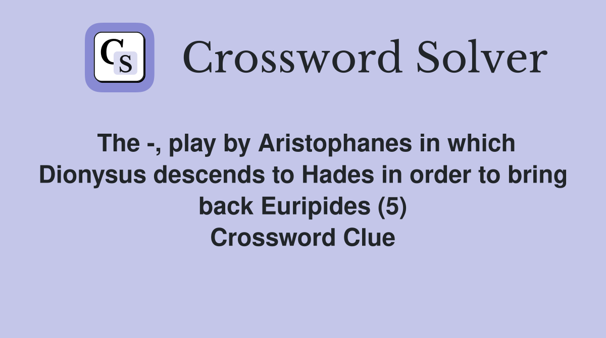 The -, play by Aristophanes in which Dionysus descends to Hades in order to bring back Euripides (5) Crossword Clue