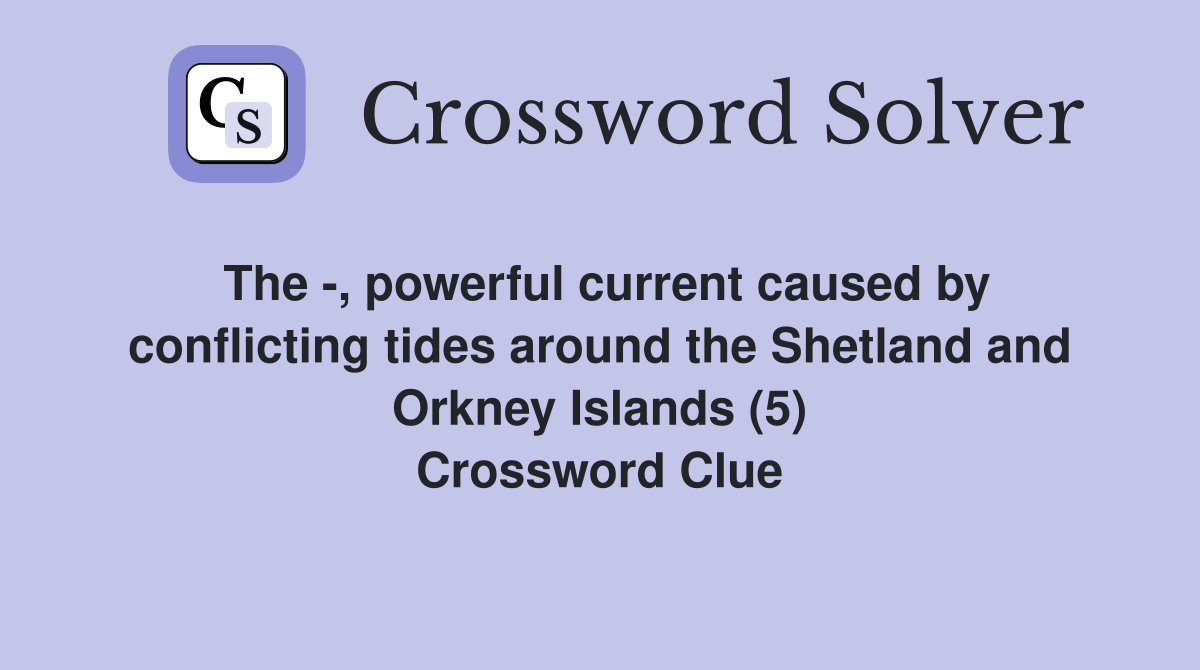 The -, powerful current caused by conflicting tides around the Shetland and Orkney Islands (5) Crossword Clue
