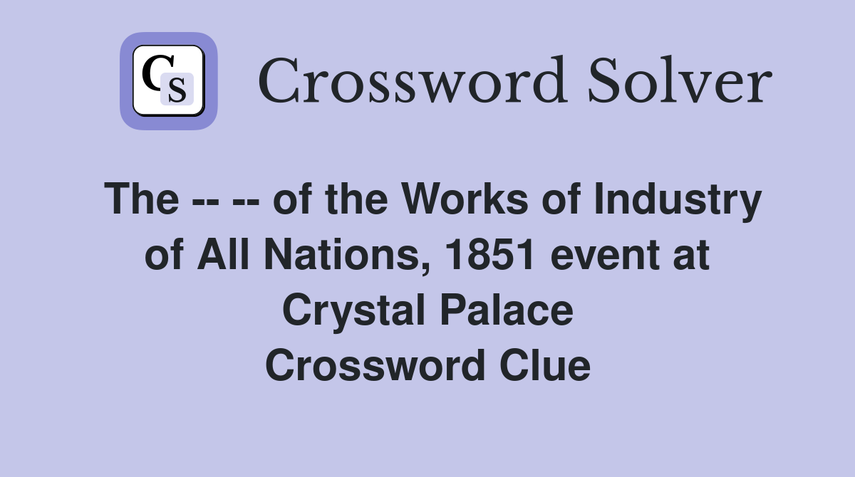 The -- -- of the Works of Industry of All Nations, 1851 event at Crystal Palace Crossword Clue