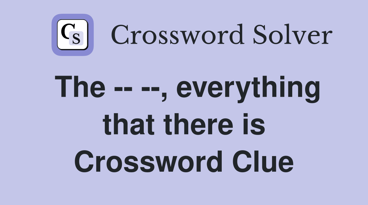 The -- --, everything that there is Crossword Clue