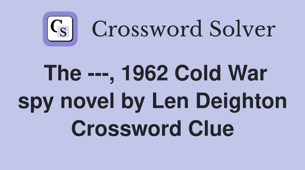The ---, 1962 Cold War spy novel by Len Deighton Crossword Clue