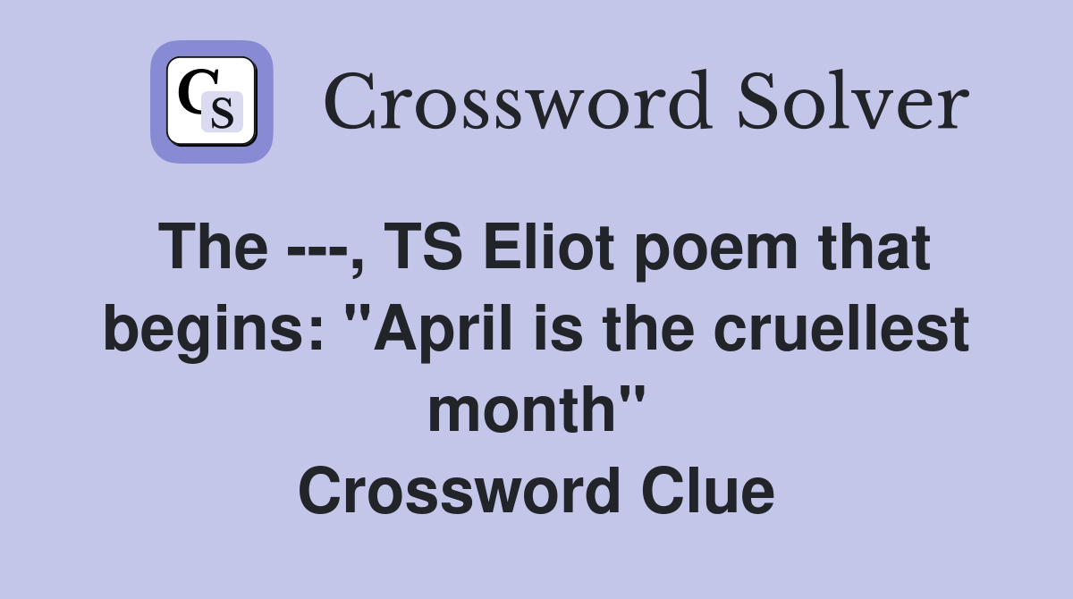 The ---, TS Eliot poem that begins: "April is the cruellest month" Crossword Clue