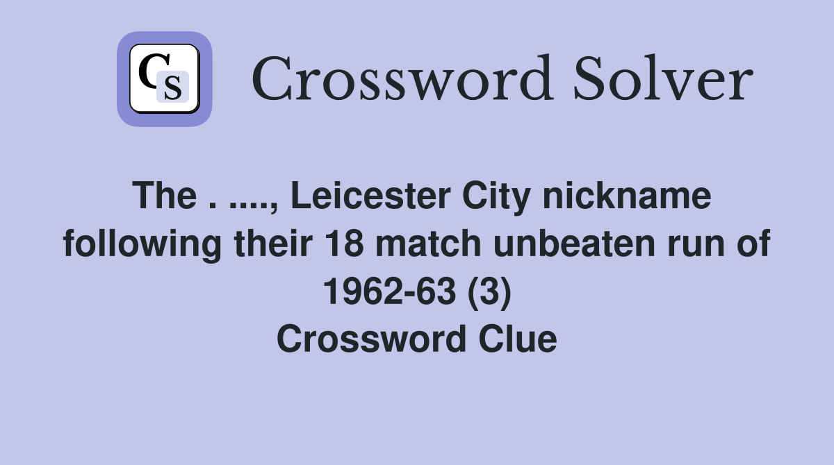 The . ...., Leicester City nickname following their 18 match unbeaten run of 1962-63 (3) Crossword Clue