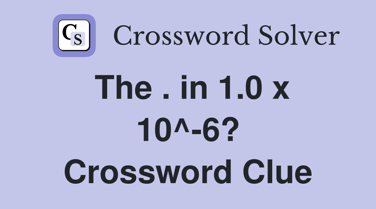 The . in 1.0 x 10^-6? Crossword Clue