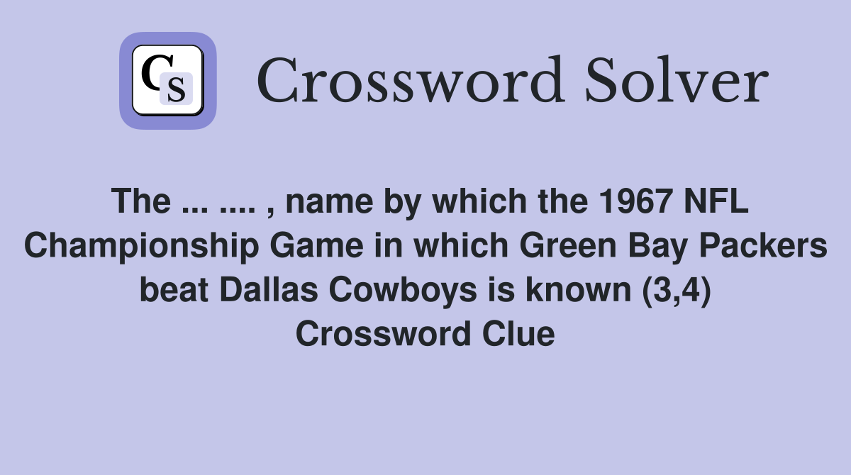 The ... .... , name by which the 1967 NFL Championship Game in which Green Bay Packers beat Dallas Cowboys is known (3,4) Crossword Clue