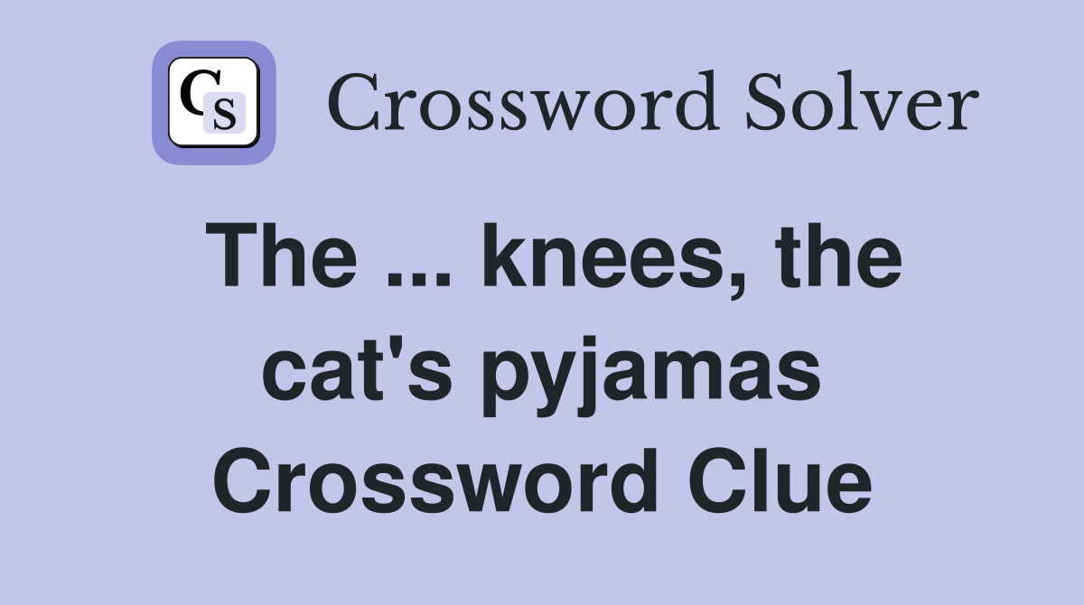 The ... knees, the cat's pyjamas Crossword Clue