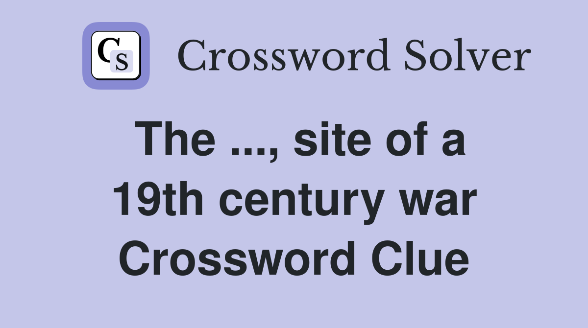 The ..., site of a 19th century war Crossword Clue