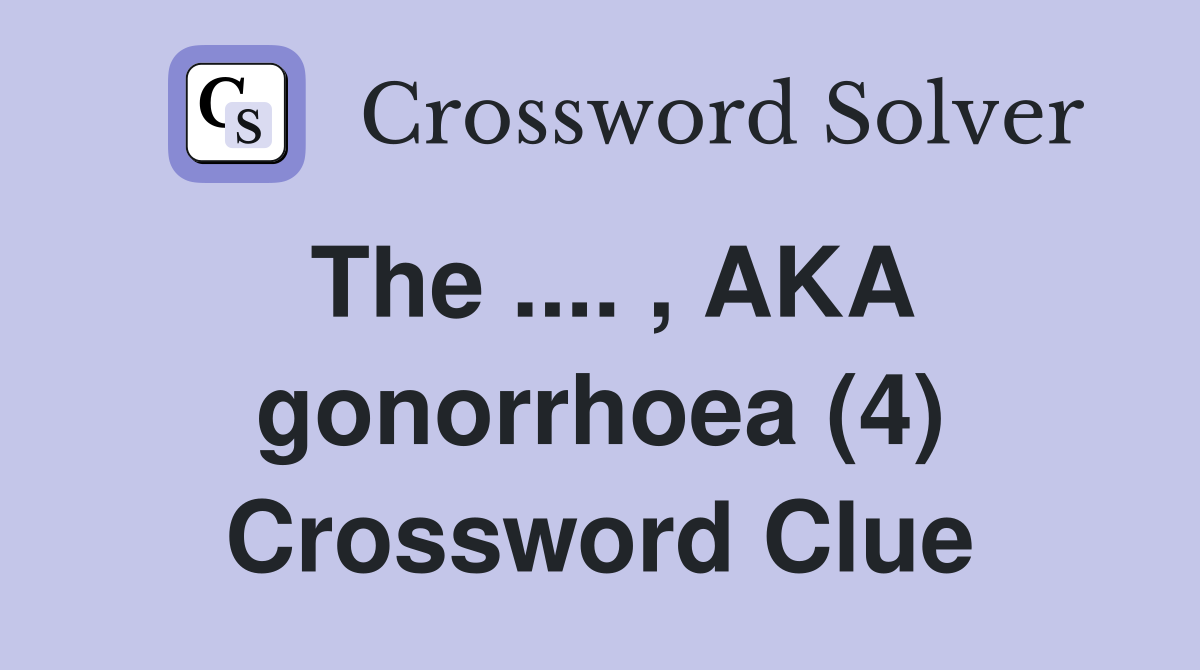 The .... , AKA gonorrhoea (4) Crossword Clue